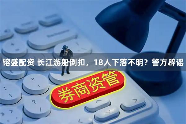 镕盛配资 长江游船倒扣，18人下落不明？警方辟谣
