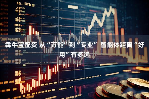 犇牛宝配资 从“万能”到“专业” 智能体距离“好用”有多远