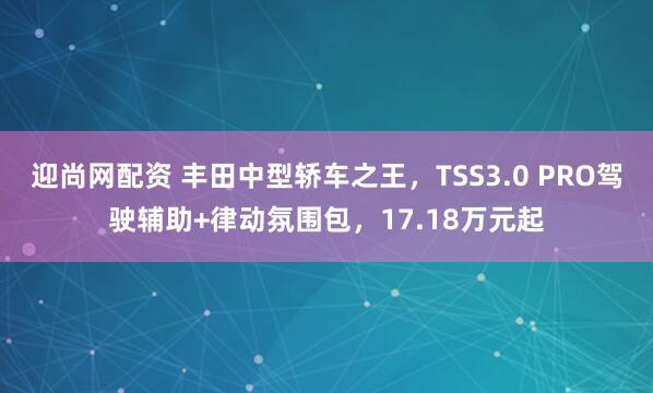 迎尚网配资 丰田中型轿车之王，TSS3.0 PRO驾驶辅助+律动氛围包，17.18万元起