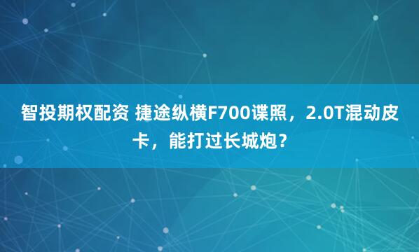 智投期权配资 捷途纵横F700谍照，2.0T混动皮卡，能打过长城炮？