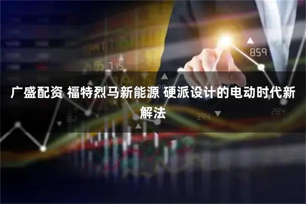 广盛配资 福特烈马新能源 硬派设计的电动时代新解法