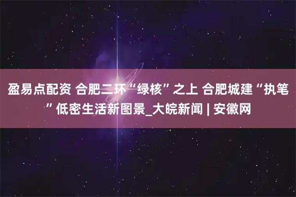 盈易点配资 合肥二环“绿核”之上 合肥城建“执笔”低密生活新图景_大皖新闻 | 安徽网
