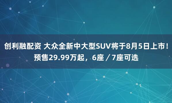 创利融配资 大众全新中大型SUV将于8月5日上市！预售29.99万起，6座／7座可选