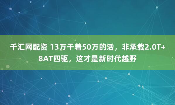 千汇网配资 13万干着50万的活，非承载2.0T+8AT四驱，这才是新时代越野