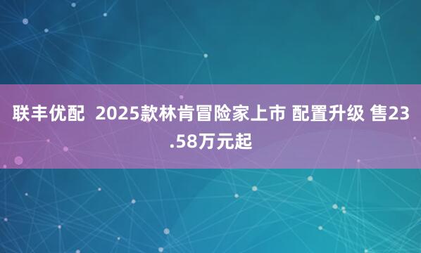 联丰优配  2025款林肯冒险家上市 配置升级 售23.58万元起