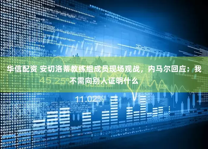 华信配资 安切洛蒂教练组成员现场观战，内马尔回应：我不需向别人证明什么