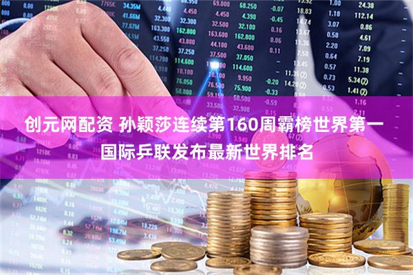 创元网配资 孙颖莎连续第160周霸榜世界第一 国际乒联发布最新世界排名
