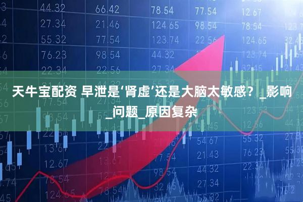 天牛宝配资 早泄是‘肾虚’还是大脑太敏感？_影响_问题_原因复杂