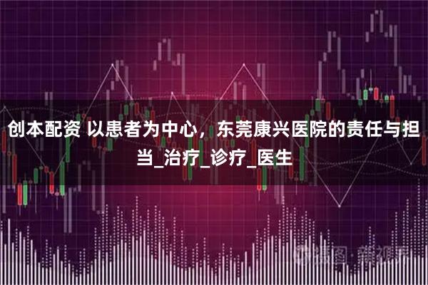 创本配资 以患者为中心，东莞康兴医院的责任与担当_治疗_诊疗_医生