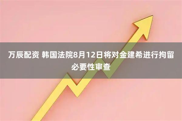 万辰配资 韩国法院8月12日将对金建希进行拘留必要性审查