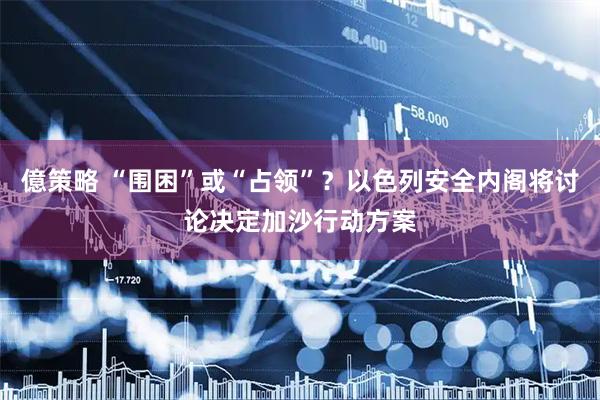 億策略 “围困”或“占领”？以色列安全内阁将讨论决定加沙行动方案