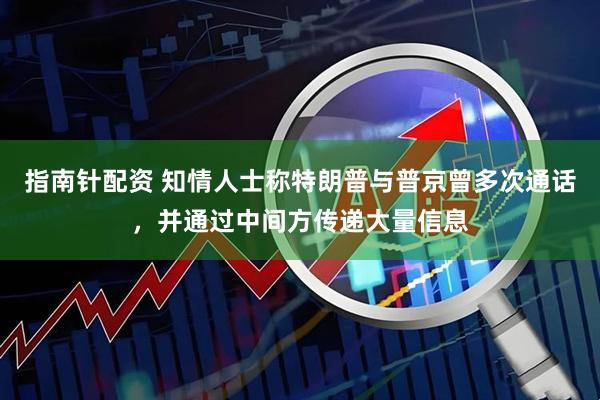 指南针配资 知情人士称特朗普与普京曾多次通话，并通过中间方传递大量信息