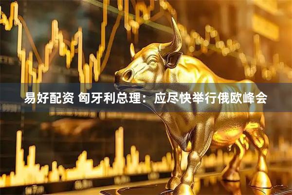 易好配资 匈牙利总理：应尽快举行俄欧峰会