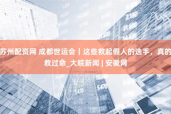 苏州配资网 成都世运会｜这些救起假人的选手，真的救过命_大皖新闻 | 安徽网
