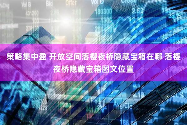 策略集中盈 开放空间落樱夜桥隐藏宝箱在哪 落樱夜桥隐藏宝箱图文位置