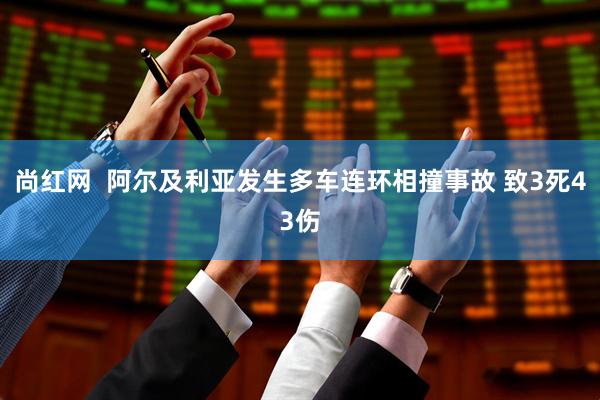 尚红网  阿尔及利亚发生多车连环相撞事故 致3死43伤