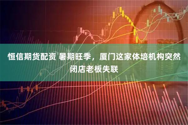 恒信期货配资 暑期旺季，厦门这家体培机构突然闭店老板失联