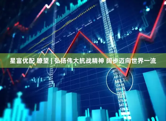 星富优配 瞭望 | 弘扬伟大抗战精神 阔步迈向世界一流