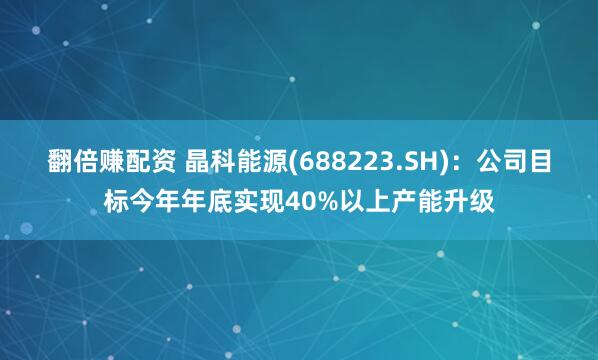 翻倍赚配资 晶科能源(688223.SH)：公司目标今年年底实现40%以上产能升级
