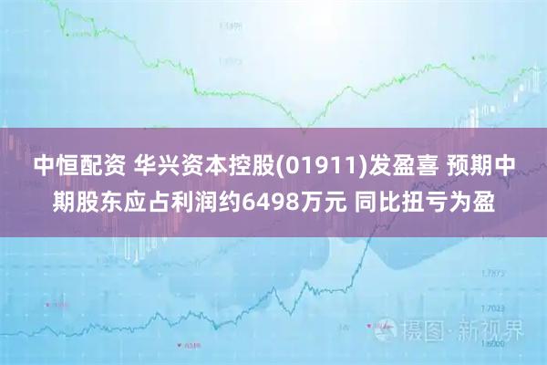 中恒配资 华兴资本控股(01911)发盈喜 预期中期股东应占利润约6498万元 同比扭亏为盈