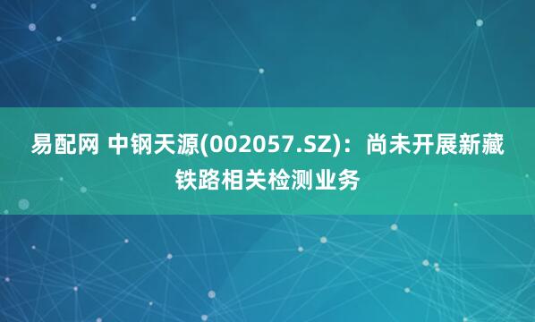 易配网 中钢天源(002057.SZ)：尚未开展新藏铁路相关检测业务