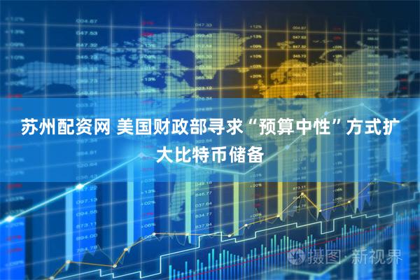 苏州配资网 美国财政部寻求“预算中性”方式扩大比特币储备