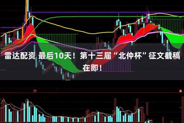 雷达配资 最后10天！第十三届“北仲杯”征文截稿在即！