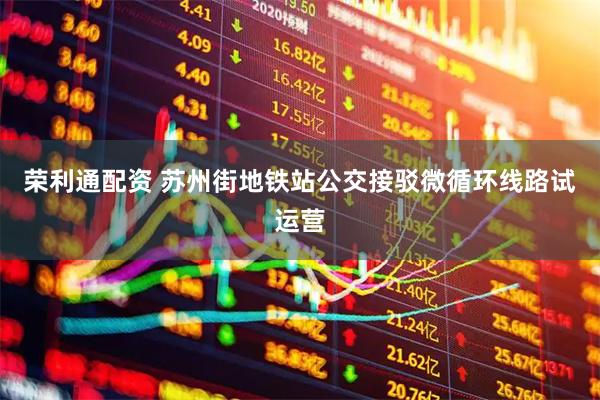 荣利通配资 苏州街地铁站公交接驳微循环线路试运营