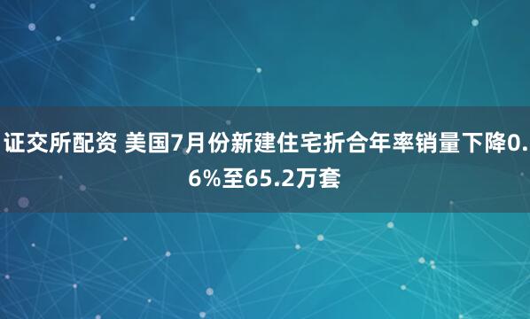 证交所配资 美国7月份新建住宅折合年率销量下降0.6%至65.2万套