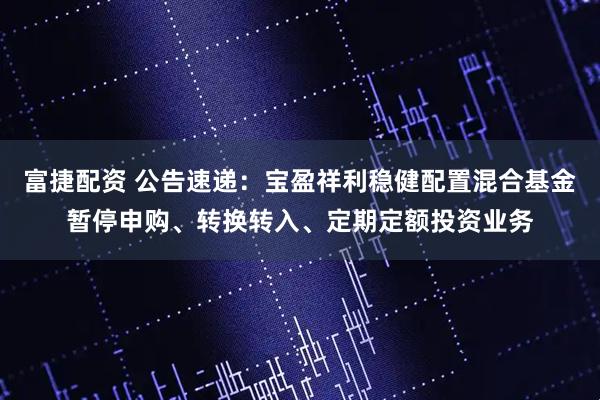 富捷配资 公告速递：宝盈祥利稳健配置混合基金暂停申购、转换转入、定期定额投资业务