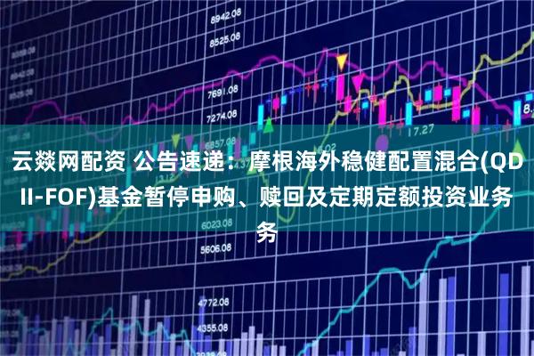 云燚网配资 公告速递：摩根海外稳健配置混合(QDII-FOF)基金暂停申购、赎回及定期定额投资业务