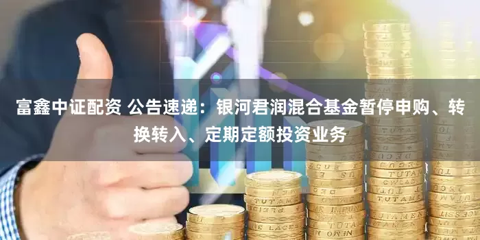 富鑫中证配资 公告速递：银河君润混合基金暂停申购、转换转入、定期定额投资业务