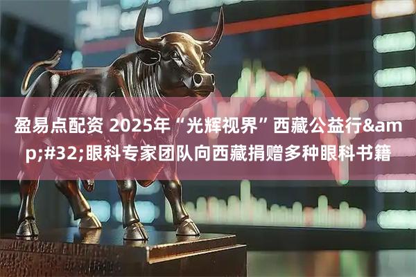 盈易点配资 2025年“光辉视界”西藏公益行&#32;眼科专家团队向西藏捐赠多种眼科书籍