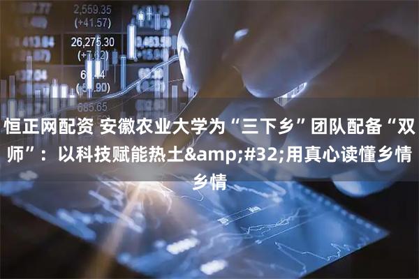 恒正网配资 安徽农业大学为“三下乡”团队配备“双师”：以科技赋能热土&#32;用真心读懂乡情