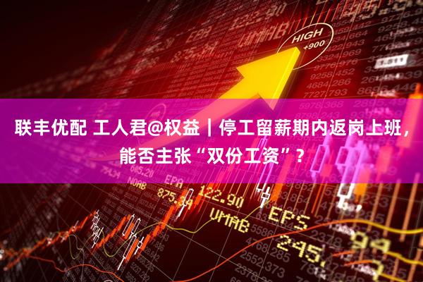 联丰优配 工人君@权益｜停工留薪期内返岗上班，能否主张“双份工资”？