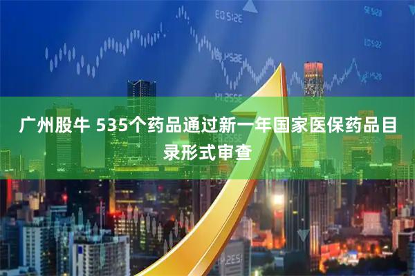 广州股牛 535个药品通过新一年国家医保药品目录形式审查