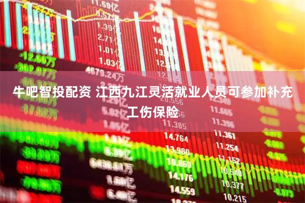 牛吧智投配资 江西九江灵活就业人员可参加补充工伤保险