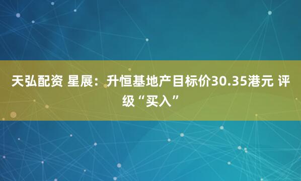 天弘配资 星展：升恒基地产目标价30.35港元 评级“买入”