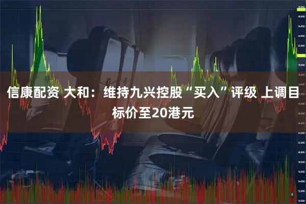 信康配资 大和：维持九兴控股“买入”评级 上调目标价至20港元