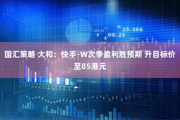 国汇策略 大和：快手-W次季盈利胜预期 升目标价至85港元