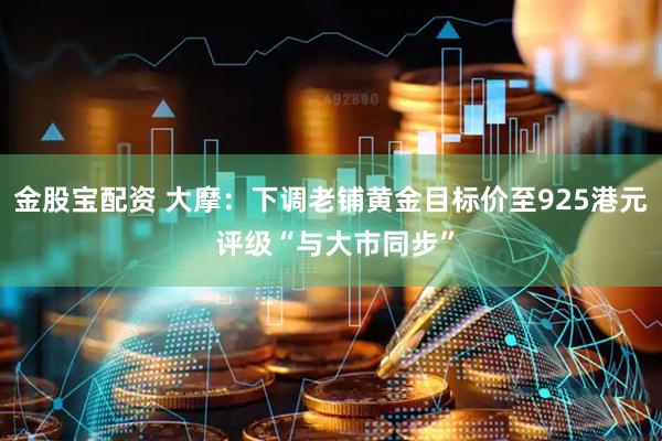 金股宝配资 大摩：下调老铺黄金目标价至925港元 评级“与大市同步”