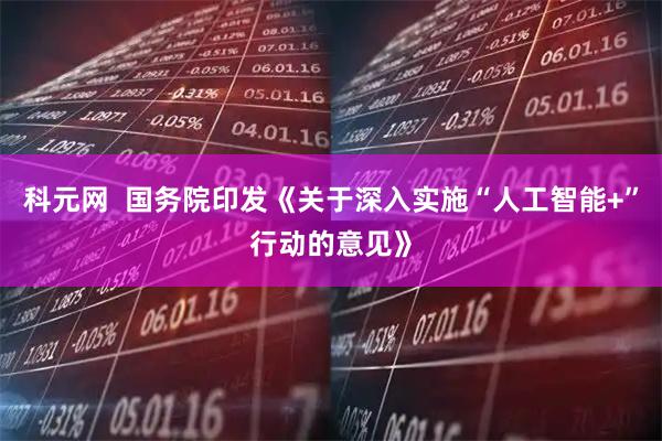 科元网  国务院印发《关于深入实施“人工智能+”行动的意见》