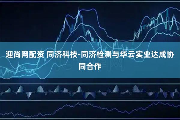 迎尚网配资 同济科技·同济检测与华云实业达成协同合作