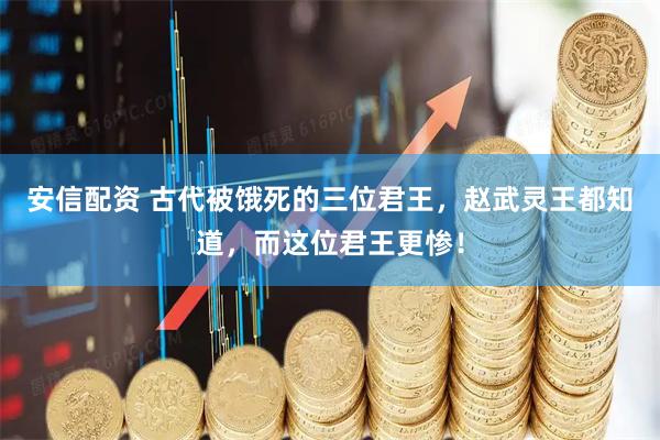 安信配资 古代被饿死的三位君王，赵武灵王都知道，而这位君王更惨！