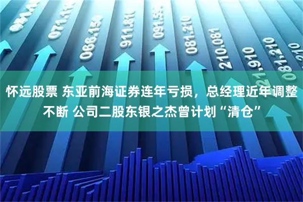 怀远股票 东亚前海证券连年亏损，总经理近年调整不断 公司二股东银之杰曾计划“清仓”