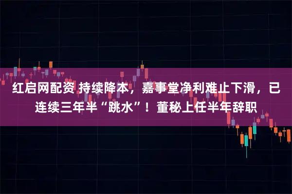 红启网配资 持续降本，嘉事堂净利难止下滑，已连续三年半“跳水”！董秘上任半年辞职