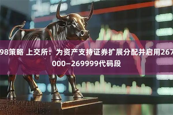 98策略 上交所：为资产支持证券扩展分配并启用267000—269999代码段