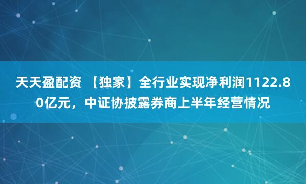 天天盈配资 【独家】全行业实现净利润1122.80亿元，中证协披露券商上半年经营情况