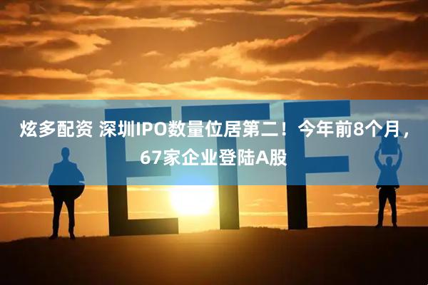 炫多配资 深圳IPO数量位居第二！今年前8个月，67家企业登陆A股