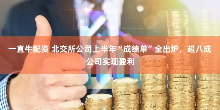 一直牛配资 北交所公司上半年“成绩单”全出炉，超八成公司实现盈利